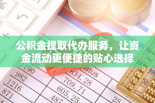 高碑店公积金提取代办服务，让资金流动更便捷的贴心选择