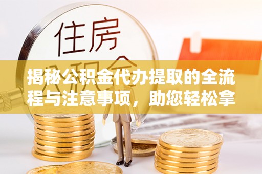 高碑店揭秘公积金代办提取的全流程与注意事项，助您轻松拿回属于自己的钱