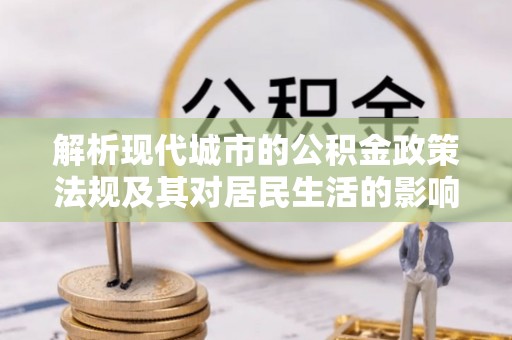 高碑店解析现代城市的公积金政策法规及其对居民生活的影响