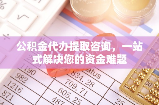 高碑店公积金代办提取咨询，一站式解决您的资金难题