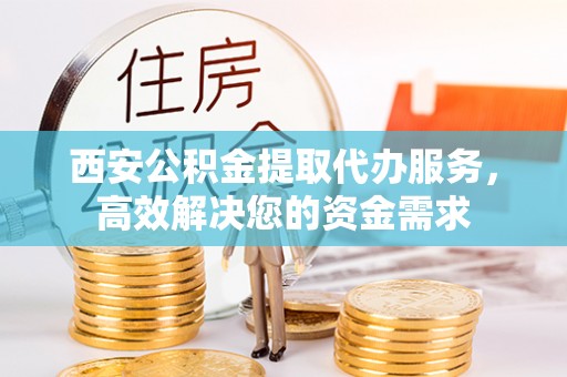 高碑店西安公积金提取代办服务，高效解决您的资金需求
