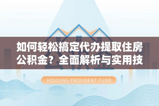 高碑店如何轻松搞定代办提取住房公积金？全面解析与实用技巧