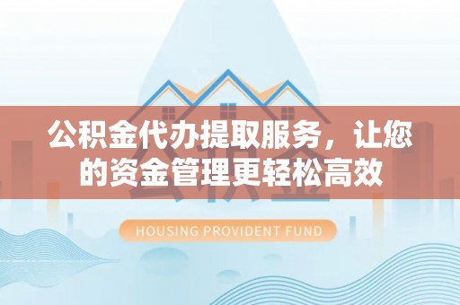 高碑店公积金代办提取服务，让您的资金管理更轻松高效