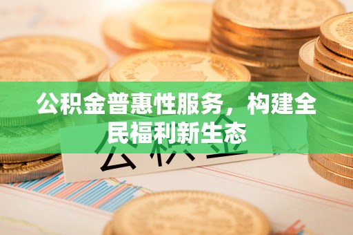 高碑店公积金普惠性服务，构建全民福利新生态