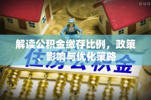 高碑店解读公积金缴存比例，政策、影响与优化策略