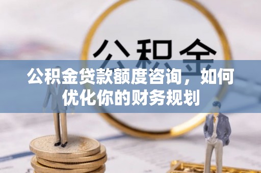 高碑店公积金贷款额度咨询，如何优化你的财务规划