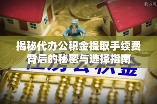高碑店揭秘代办公积金提取手续费背后的秘密与选择指南