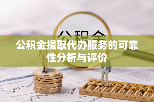 高碑店公积金提取代办服务的可靠性分析与评价
