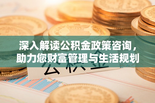 高碑店深入解读公积金政策咨询，助力您财富管理与生活规划