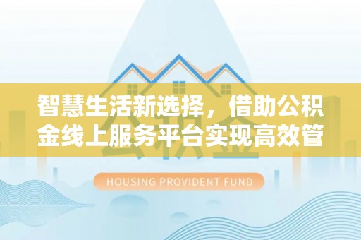 高碑店智慧生活新选择，借助公积金线上服务平台实现高效管理