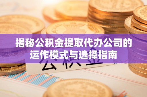 高碑店揭秘公积金提取代办公司的运作模式与选择指南