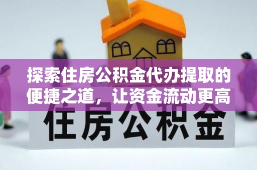 高碑店探索住房公积金代办提取的便捷之道，让资金流动更高效