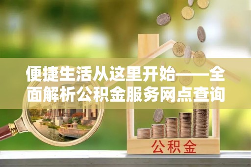 高碑店便捷生活从这里开始——全面解析公积金服务网点查询技巧