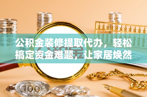 高碑店公积金装修提取代办，轻松搞定资金难题，让家居焕然一新