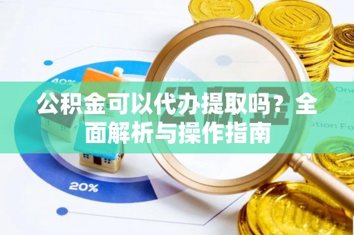 高碑店公积金可以代办提取吗？全面解析与操作指南