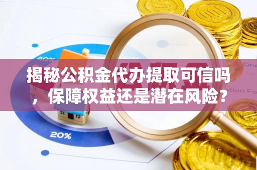 高碑店揭秘公积金代办提取可信吗，保障权益还是潜在风险？