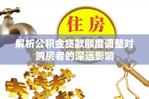 高碑店解析公积金贷款额度调整对购房者的深远影响