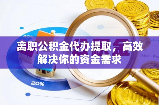高碑店离职公积金代办提取，高效解决你的资金需求