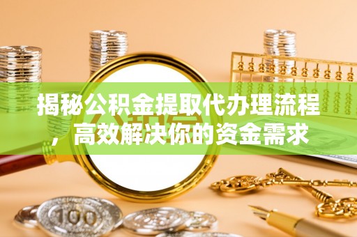 高碑店揭秘公积金提取代办理流程，高效解决你的资金需求