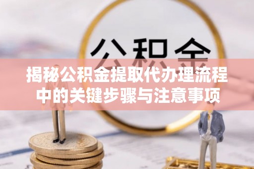 高碑店揭秘公积金提取代办理流程中的关键步骤与注意事项