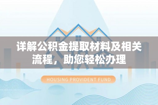 高碑店详解公积金提取材料及相关流程，助您轻松办理