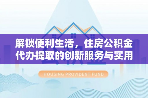 高碑店解锁便利生活，住房公积金代办提取的创新服务与实用指南