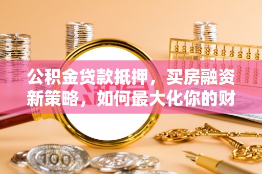 高碑店公积金贷款抵押，买房融资新策略，如何最大化你的财务自由