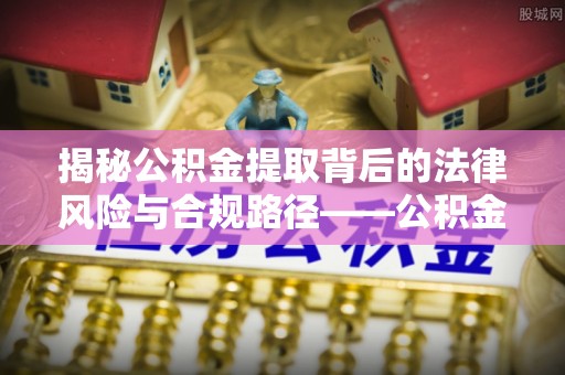 高碑店揭秘公积金提取背后的法律风险与合规路径——公积金代办提取违法不？