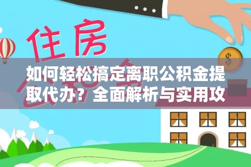 高碑店如何轻松搞定离职公积金提取代办？全面解析与实用攻略