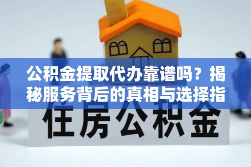 高碑店公积金提取代办靠谱吗？揭秘服务背后的真相与选择指南