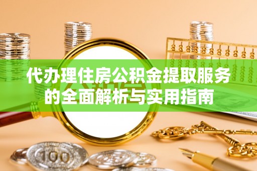 高碑店代办理住房公积金提取服务的全面解析与实用指南