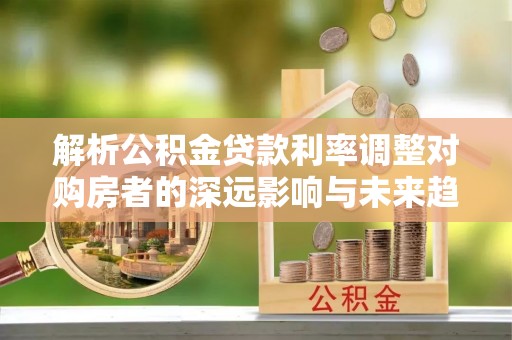 高碑店解析公积金贷款利率调整对购房者的深远影响与未来趋势