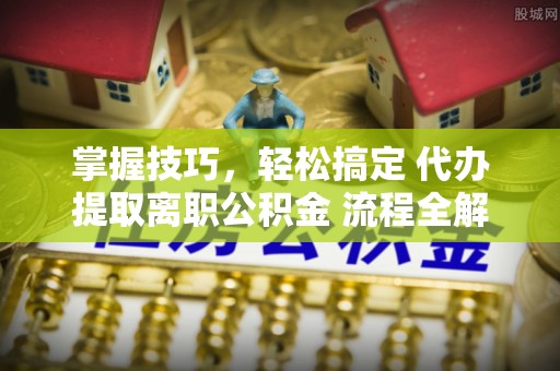 高碑店掌握技巧，轻松搞定 代办提取离职公积金 流程全解析