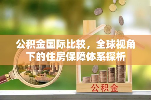 高碑店公积金国际比较，全球视角下的住房保障体系探析