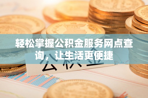 高碑店轻松掌握公积金服务网点查询，让生活更便捷