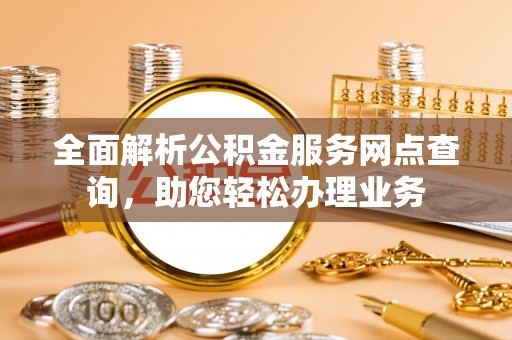 高碑店全面解析公积金服务网点查询，助您轻松办理业务