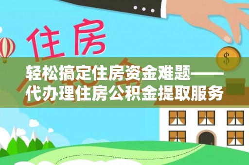 高碑店轻松搞定住房资金难题——代办理住房公积金提取服务详解