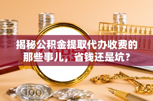 高碑店揭秘公积金提取代办收费的那些事儿，省钱还是坑？