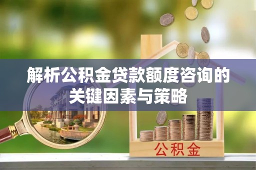 高碑店解析公积金贷款额度咨询的关键因素与策略