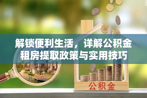 高碑店解锁便利生活，详解公积金租房提取政策与实用技巧