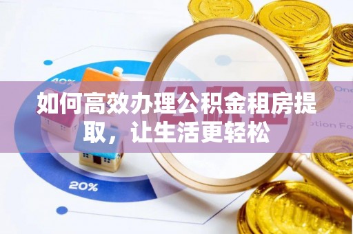 高碑店如何高效办理公积金租房提取，让生活更轻松