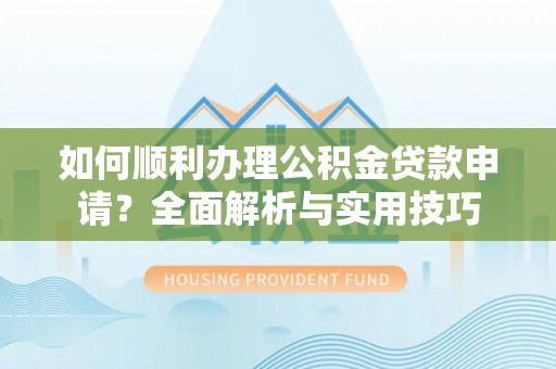 高碑店如何顺利办理公积金贷款申请？全面解析与实用技巧