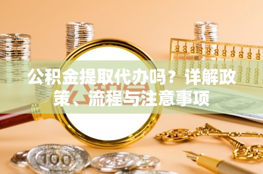 高碑店公积金提取代办吗？详解政策、流程与注意事项