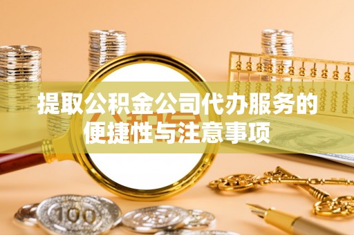 高碑店提取公积金公司代办服务的便捷性与注意事项