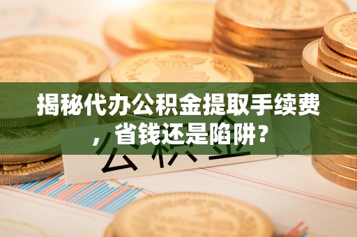 高碑店揭秘代办公积金提取手续费，省钱还是陷阱？