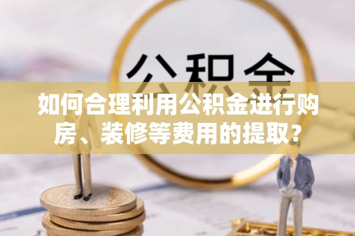 高碑店如何合理利用公积金进行购房、装修等费用的提取？