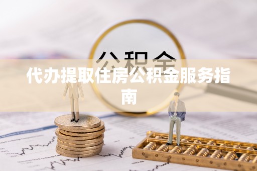 高碑店代办提取住房公积金服务指南