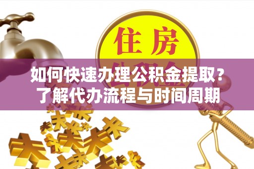 高碑店如何快速办理公积金提取？了解代办流程与时间周期