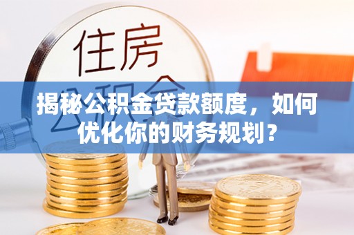 高碑店揭秘公积金贷款额度，如何优化你的财务规划？