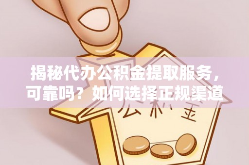 高碑店揭秘代办公积金提取服务，可靠吗？如何选择正规渠道？
